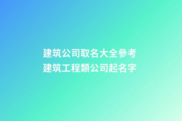建筑公司取名大全參考 建筑工程類公司起名字-第1張-公司起名-玄機派